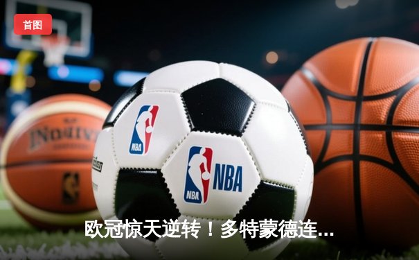 欧冠惊天逆转！多特蒙德连追三球3-2绝杀塞维利亚，罗伊斯传射建功