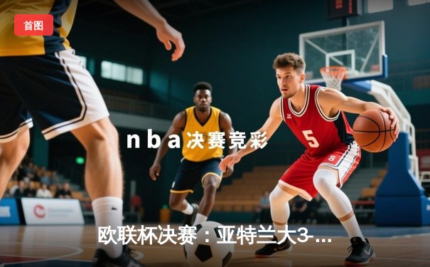 欧联杯决赛：亚特兰大3-0完胜勒沃库森，终结对手51场不败神话