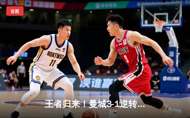 王者归来！曼城3-1逆转曼联，哈兰德双响锁定胜局