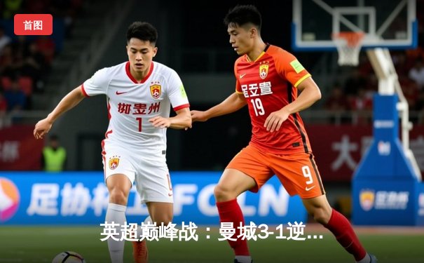 英超巅峰战：曼城3-1逆转曼联，哈兰德双响锁定胜局