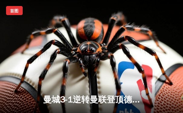 曼城3-1逆转曼联登顶德比战，哈兰德双响锁定胜局