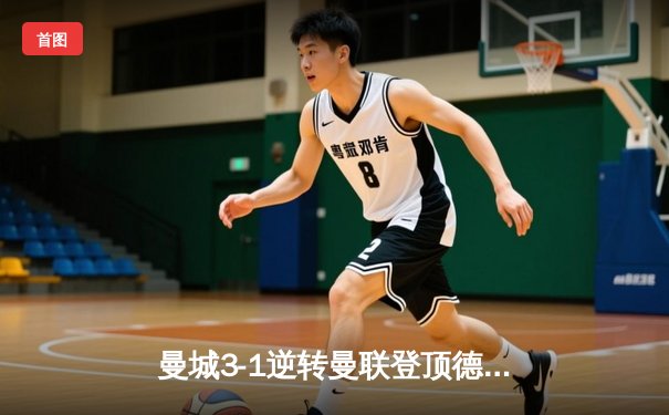 曼城3-1逆转曼联登顶德比战，哈兰德双响锁定胜局