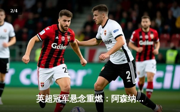 英超冠军悬念重燃：阿森纳2-1险胜热刺，萨卡传射建功 - 2