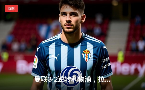 曼联3-2逆转利物浦，拉什福德补时绝杀引爆老特拉福德