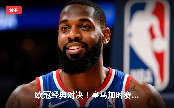欧冠经典对决！皇马加时赛3-1逆转拜仁 本泽马帽子戏法闪耀伯纳乌