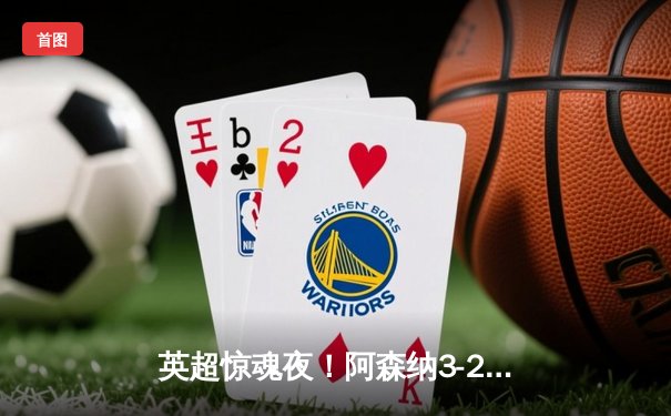 英超惊魂夜！阿森纳3-2绝杀热刺，哈弗茨传射建功，孙兴慜双响难救主