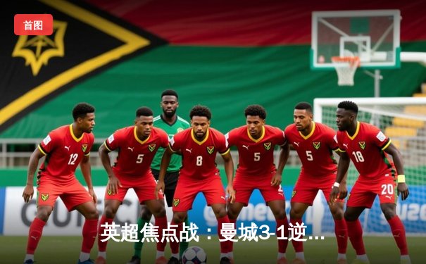 英超焦点战：曼城3-1逆转曼联，哈兰德双响锁定胜局