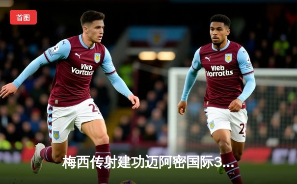 梅西传射建功迈阿密国际3-1逆转华盛顿联，苏亚雷斯倒钩破门惊艳全场