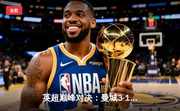 英超巅峰对决：曼城3-1逆转曼联，哈兰德双响锁定胜局