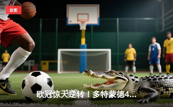 欧冠惊天逆转！多特蒙德4-2逆转马竞，萨比策传射建功挺进四强