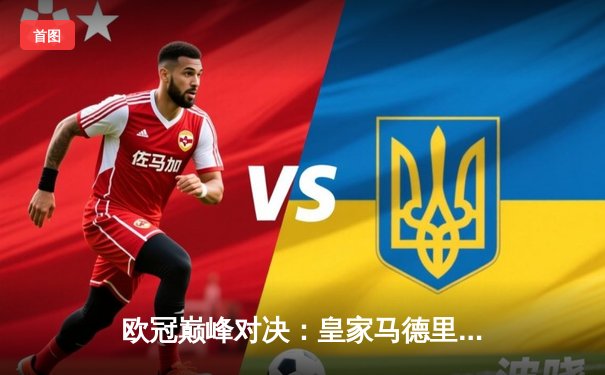 欧冠巅峰对决：皇家马德里3-2逆转拜仁慕尼黑，维尼修斯双响制胜