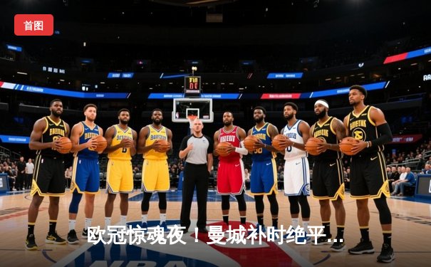 欧冠惊魂夜！曼城补时绝平皇马，双方上演进球大战