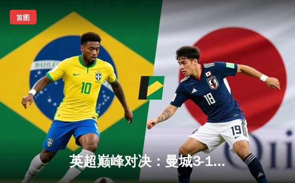 英超巅峰对决：曼城3-1逆转曼联，哈兰德双响锁定胜局