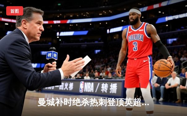曼城补时绝杀热刺登顶英超 哈兰德双响+助攻导演逆转好戏