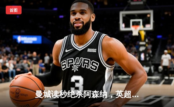 曼城读秒绝杀阿森纳，英超天王山之战戏剧性收场