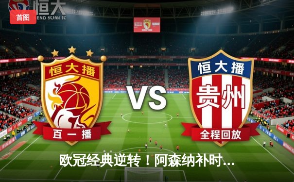 欧冠经典逆转！阿森纳补时连入两球3-2绝杀拜仁，萨卡制胜球引爆全场