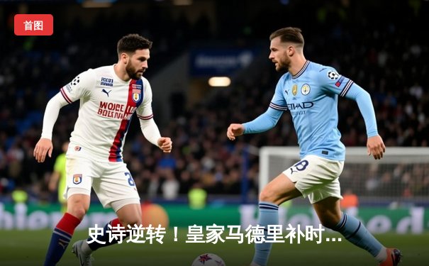 史诗逆转！皇家马德里补时连入两球绝杀拜仁慕尼黑，挺进欧冠决赛