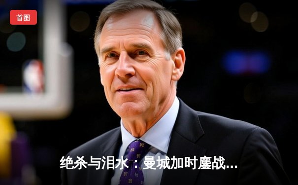 绝杀与泪水：曼城加时鏖战点球气走皇马，挺进欧冠四强