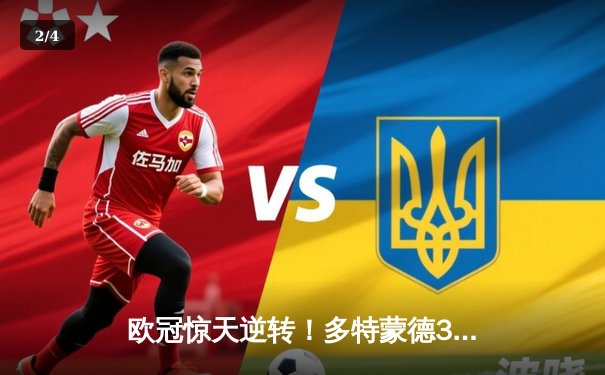 欧冠惊天逆转！多特蒙德3-2淘汰巴黎，胡梅尔斯头槌制胜 - 2