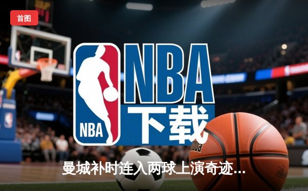 曼城补时连入两球上演奇迹逆转 3-2绝杀拜仁捧起欧冠奖杯