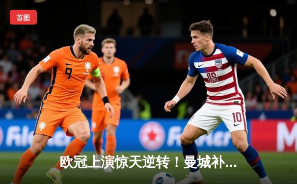 欧冠上演惊天逆转！曼城补时绝平后点球鏖战淘汰拜仁