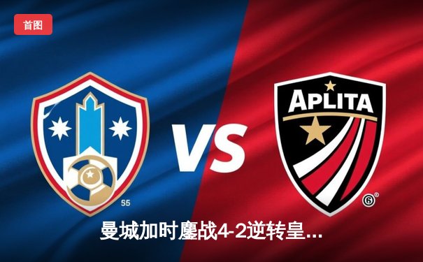 曼城加时鏖战4-2逆转皇马，德布劳内传射建功率队挺进欧冠四强