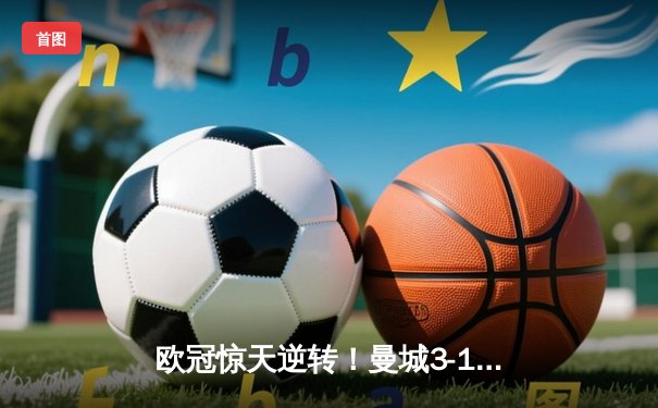 欧冠惊天逆转！曼城3-1胜拜仁，哈兰德双响统治攻防两翼