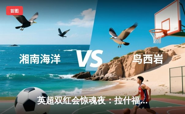 英超双红会惊魂夜：拉什福德闪电破门，曼联主场2-1绝杀利物浦