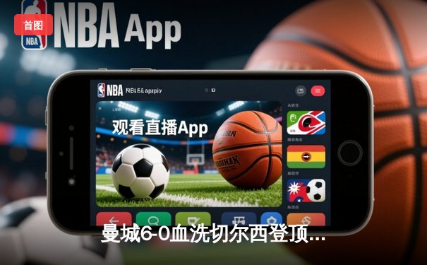 曼城6-0血洗切尔西登顶英超，哈兰德双响丁丁传射建功