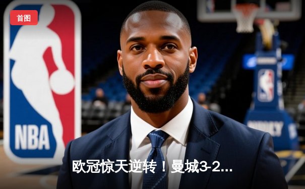 欧冠惊天逆转！曼城3-2绝杀拜仁，哈兰德双响主导进攻风暴