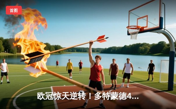 欧冠惊天逆转！多特蒙德4-2马竞总分5-4晋级四强，萨比策传射定乾坤