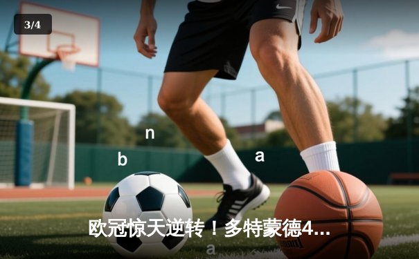 欧冠惊天逆转！多特蒙德4-2淘汰巴黎，桑乔独造三球闪耀威斯特法伦 - 3