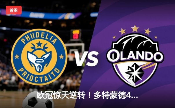 欧冠惊天逆转！多特蒙德4-2绝杀马竞，萨比策传射建功锁定决赛席位