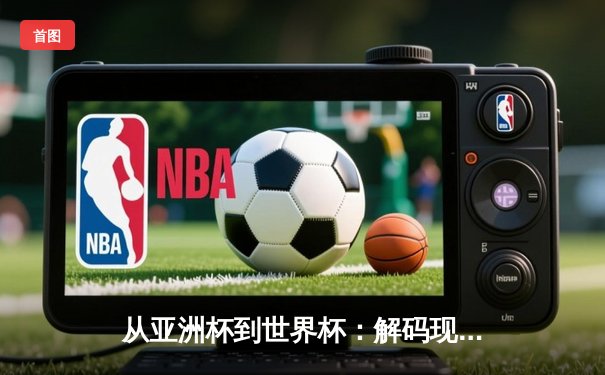 从亚洲杯到世界杯：解码现代体育的战术进化与商业变革
