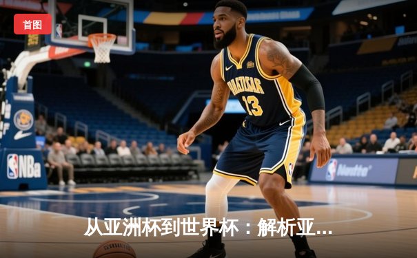 从亚洲杯到世界杯：解析亚洲足球崛起背后的战略转型与青训革命