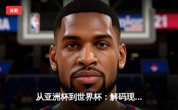 从亚洲杯到世界杯：解码现代体育的战术进化与商业变革